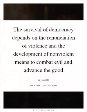 The survival of democracy depends on the renunciation of violence and the development of nonviolent means to combat evil and advance the good Picture Quote #1