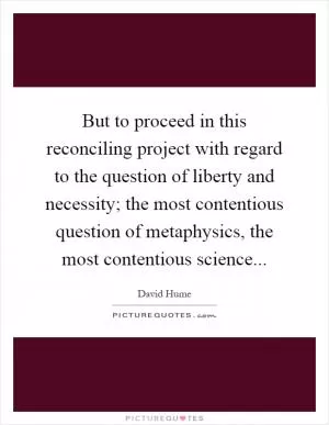 But to proceed in this reconciling project with regard to the question of liberty and necessity; the most contentious question of metaphysics, the most contentious science Picture Quote #1