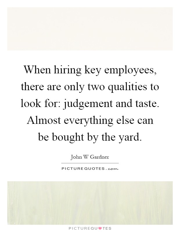 When hiring key employees, there are only two qualities to look for: judgement and taste. Almost everything else can be bought by the yard Picture Quote #1