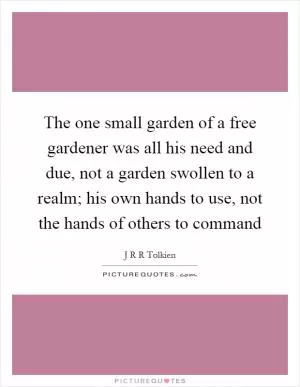 The one small garden of a free gardener was all his need and due, not a garden swollen to a realm; his own hands to use, not the hands of others to command Picture Quote #1