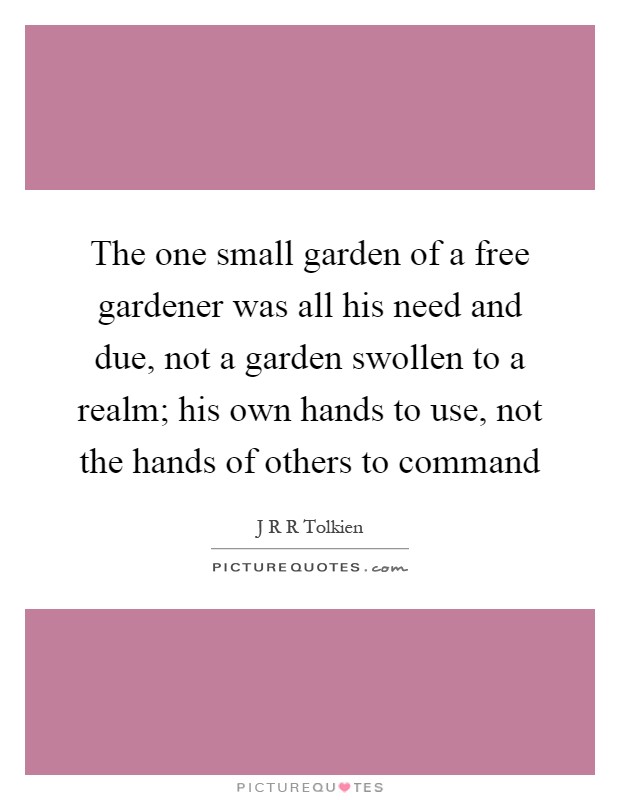 The one small garden of a free gardener was all his need and due, not a garden swollen to a realm; his own hands to use, not the hands of others to command Picture Quote #1