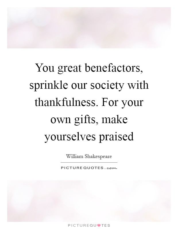You great benefactors, sprinkle our society with thankfulness. For your own gifts, make yourselves praised Picture Quote #1