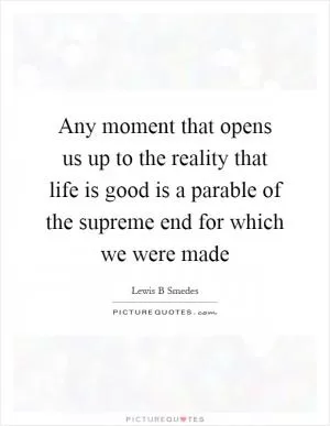 Any moment that opens us up to the reality that life is good is a parable of the supreme end for which we were made Picture Quote #1
