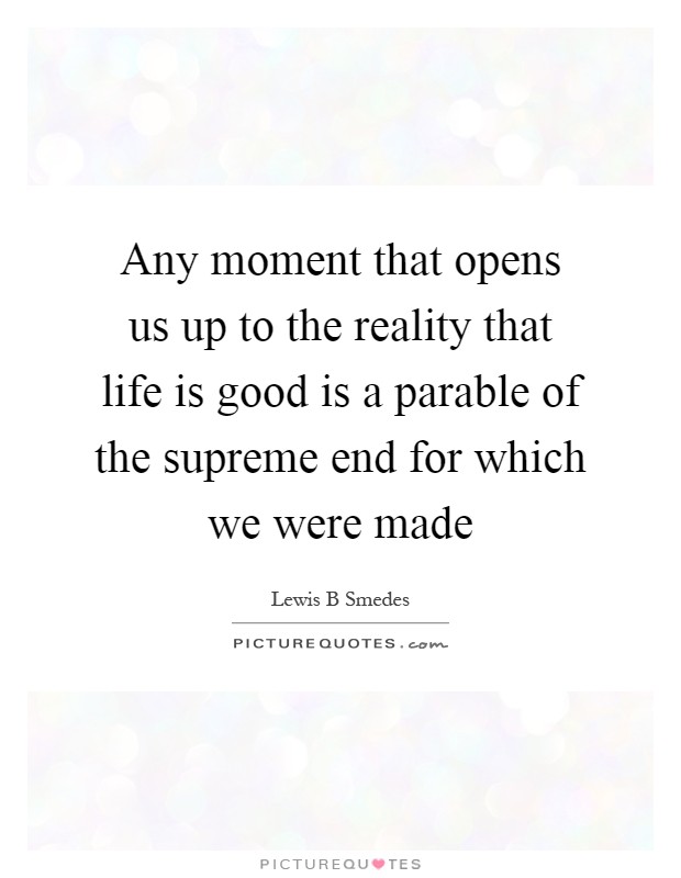 Any moment that opens us up to the reality that life is good is a parable of the supreme end for which we were made Picture Quote #1