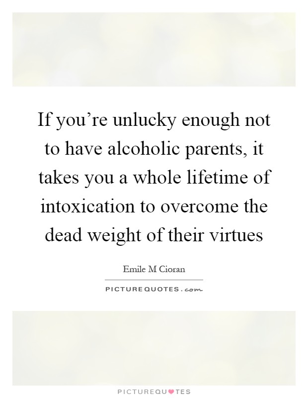 If you're unlucky enough not to have alcoholic parents, it takes you a whole lifetime of intoxication to overcome the dead weight of their virtues Picture Quote #1