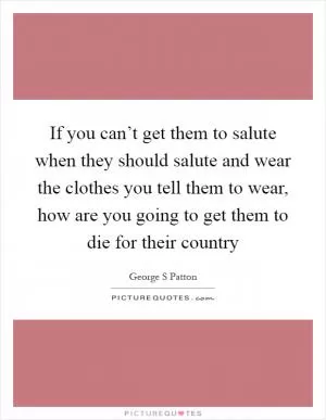 If you can’t get them to salute when they should salute and wear the clothes you tell them to wear, how are you going to get them to die for their country Picture Quote #1