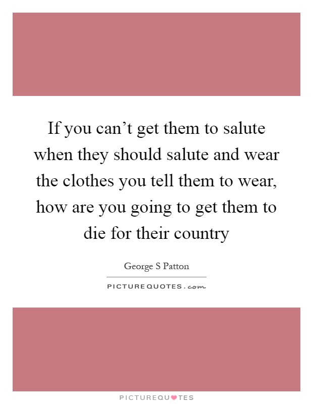 If you can't get them to salute when they should salute and wear the clothes you tell them to wear, how are you going to get them to die for their country Picture Quote #1