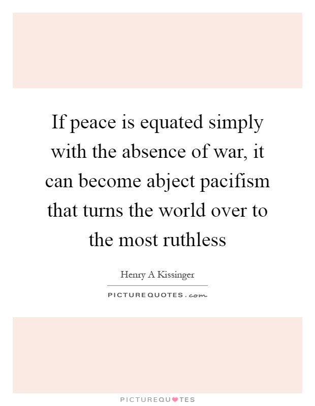 If peace is equated simply with the absence of war, it can become abject pacifism that turns the world over to the most ruthless Picture Quote #1