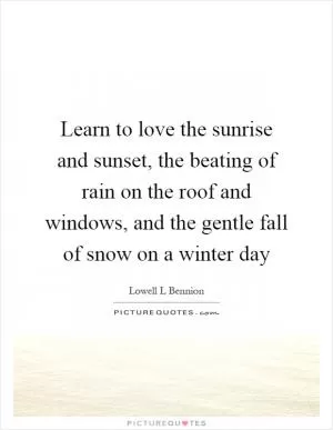 Learn to love the sunrise and sunset, the beating of rain on the roof and windows, and the gentle fall of snow on a winter day Picture Quote #1