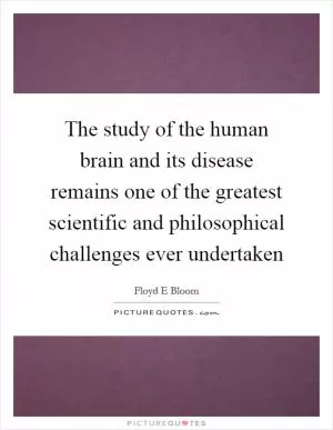 The study of the human brain and its disease remains one of the greatest scientific and philosophical challenges ever undertaken Picture Quote #1
