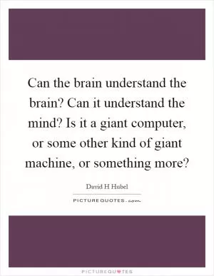 Can the brain understand the brain? Can it understand the mind? Is it a giant computer, or some other kind of giant machine, or something more? Picture Quote #1