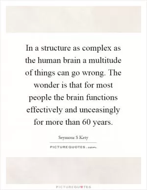In a structure as complex as the human brain a multitude of things can go wrong. The wonder is that for most people the brain functions effectively and unceasingly for more than 60 years Picture Quote #1