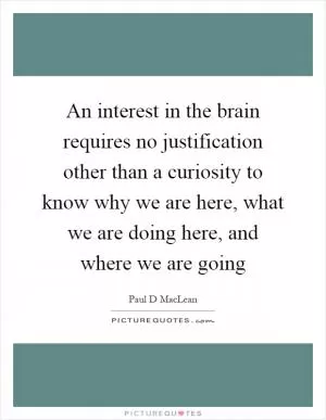 An interest in the brain requires no justification other than a curiosity to know why we are here, what we are doing here, and where we are going Picture Quote #1