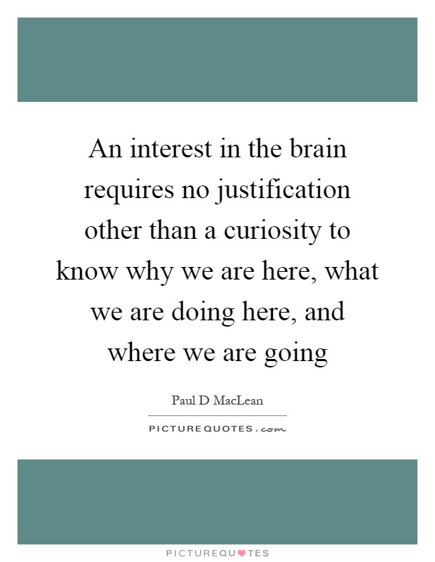 An interest in the brain requires no justification other than a curiosity to know why we are here, what we are doing here, and where we are going Picture Quote #1