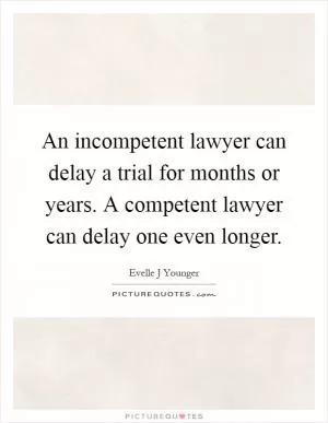 An incompetent lawyer can delay a trial for months or years. A competent lawyer can delay one even longer Picture Quote #1