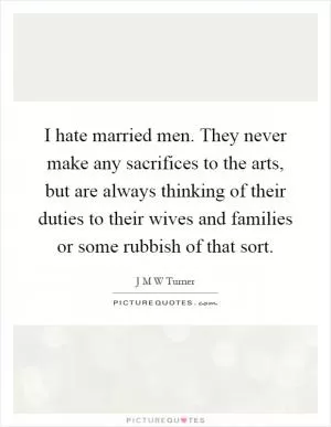 I hate married men. They never make any sacrifices to the arts, but are always thinking of their duties to their wives and families or some rubbish of that sort Picture Quote #1