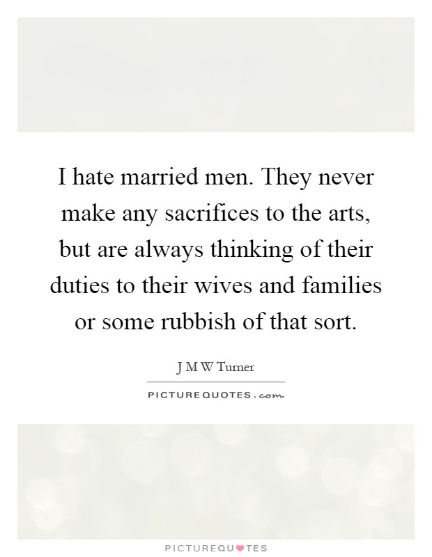 I hate married men. They never make any sacrifices to the arts, but are always thinking of their duties to their wives and families or some rubbish of that sort Picture Quote #1