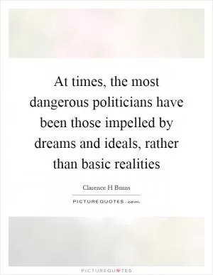 At times, the most dangerous politicians have been those impelled by dreams and ideals, rather than basic realities Picture Quote #1