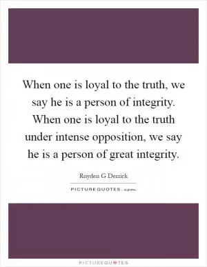 When one is loyal to the truth, we say he is a person of integrity. When one is loyal to the truth under intense opposition, we say he is a person of great integrity Picture Quote #1