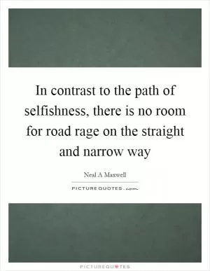 In contrast to the path of selfishness, there is no room for road rage on the straight and narrow way Picture Quote #1