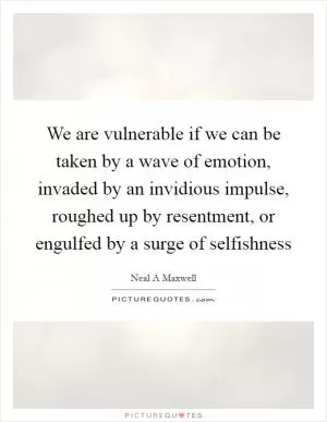 We are vulnerable if we can be taken by a wave of emotion, invaded by an invidious impulse, roughed up by resentment, or engulfed by a surge of selfishness Picture Quote #1