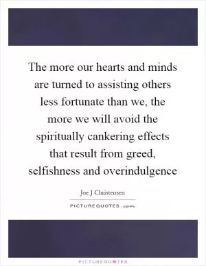 The more our hearts and minds are turned to assisting others less fortunate than we, the more we will avoid the spiritually cankering effects that result from greed, selfishness and overindulgence Picture Quote #1