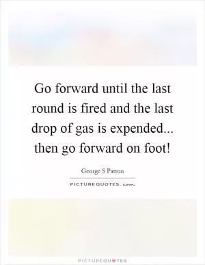Go forward until the last round is fired and the last drop of gas is expended... then go forward on foot! Picture Quote #1