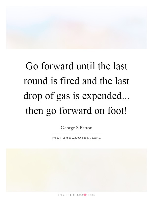 Go forward until the last round is fired and the last drop of gas is expended... then go forward on foot! Picture Quote #1