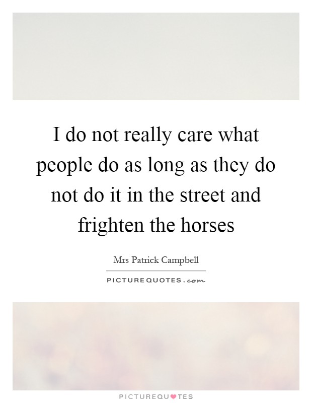I do not really care what people do as long as they do not do it in the street and frighten the horses Picture Quote #1