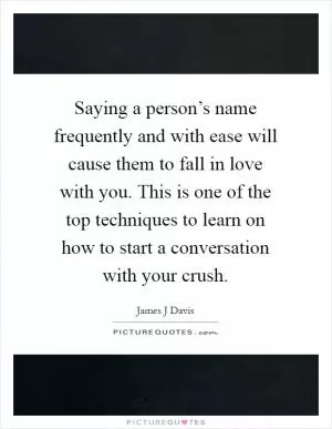 Saying a person’s name frequently and with ease will cause them to fall in love with you. This is one of the top techniques to learn on how to start a conversation with your crush Picture Quote #1