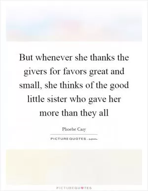 But whenever she thanks the givers for favors great and small, she thinks of the good little sister who gave her more than they all Picture Quote #1