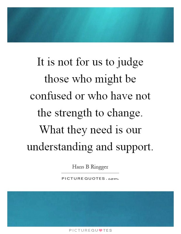 It is not for us to judge those who might be confused or who have not the strength to change. What they need is our understanding and support Picture Quote #1