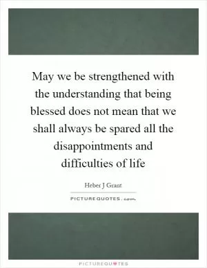 May we be strengthened with the understanding that being blessed does not mean that we shall always be spared all the disappointments and difficulties of life Picture Quote #1