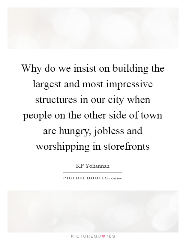 Why do we insist on building the largest and most impressive structures in our city when people on the other side of town are hungry, jobless and worshipping in storefronts Picture Quote #1