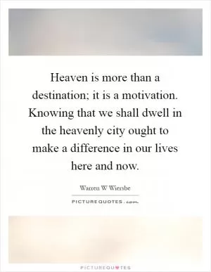 Heaven is more than a destination; it is a motivation. Knowing that we shall dwell in the heavenly city ought to make a difference in our lives here and now Picture Quote #1