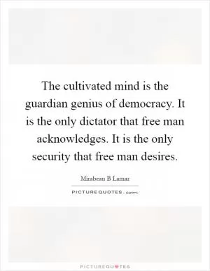 The cultivated mind is the guardian genius of democracy. It is the only dictator that free man acknowledges. It is the only security that free man desires Picture Quote #1