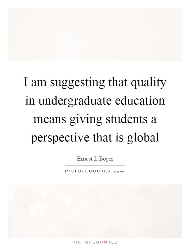 I am suggesting that quality in undergraduate education means giving students a perspective that is global Picture Quote #1