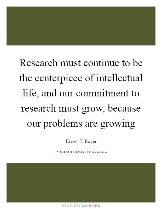 Research must continue to be the centerpiece of intellectual life, and our commitment to research must grow, because our problems are growing Picture Quote #1