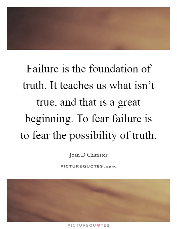 Failure is the foundation of truth. It teaches us what isn't true, and that is a great beginning. To fear failure is to fear the possibility of truth Picture Quote #1