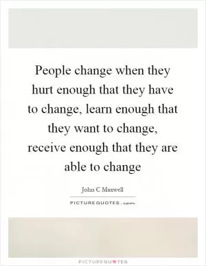 People change when they hurt enough that they have to change, learn enough that they want to change, receive enough that they are able to change Picture Quote #1