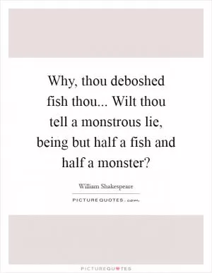 Why, thou deboshed fish thou... Wilt thou tell a monstrous lie, being but half a fish and half a monster? Picture Quote #1