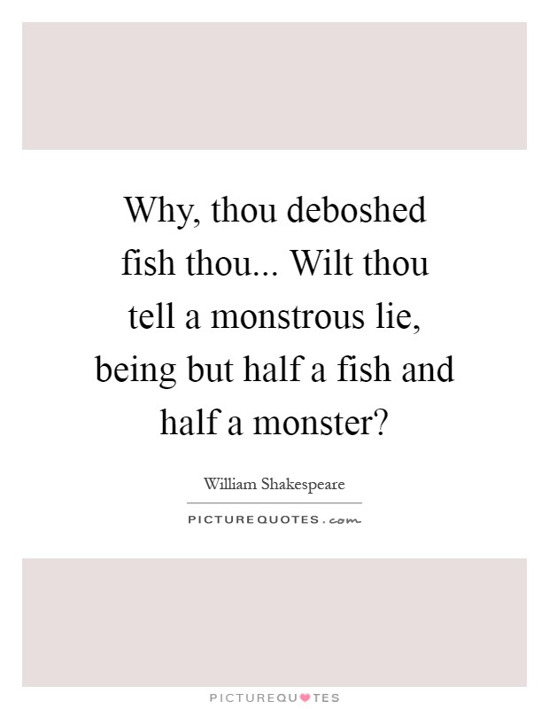 Why, thou deboshed fish thou... Wilt thou tell a monstrous lie, being but half a fish and half a monster? Picture Quote #1