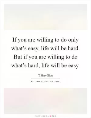 If you are willing to do only what’s easy, life will be hard. But if you are willing to do what’s hard, life will be easy Picture Quote #1
