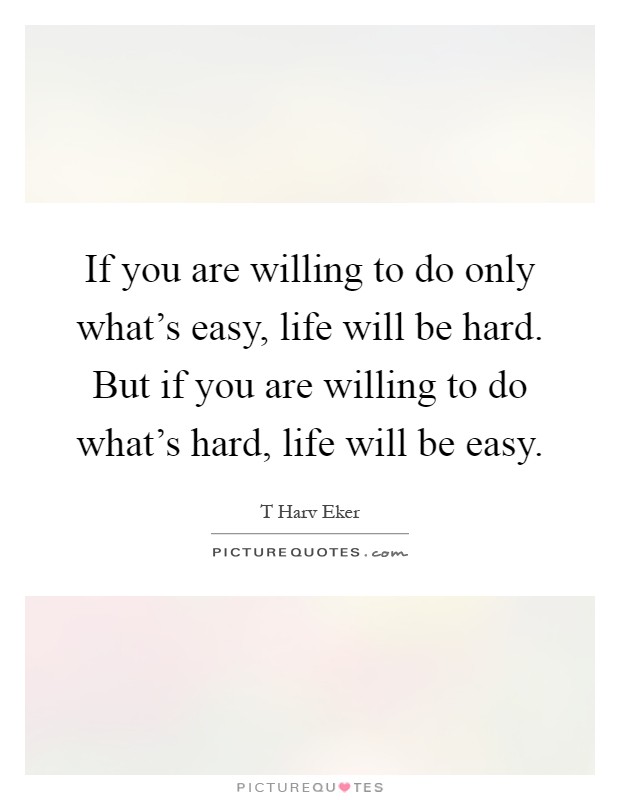 If you are willing to do only what's easy, life will be hard. But if you are willing to do what's hard, life will be easy Picture Quote #1