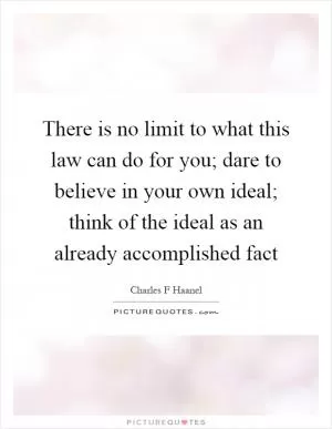 There is no limit to what this law can do for you; dare to believe in your own ideal; think of the ideal as an already accomplished fact Picture Quote #1