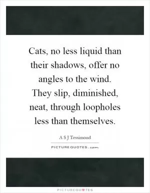 Cats, no less liquid than their shadows, offer no angles to the wind. They slip, diminished, neat, through loopholes less than themselves Picture Quote #1