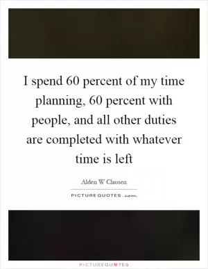 I spend 60 percent of my time planning, 60 percent with people, and all other duties are completed with whatever time is left Picture Quote #1