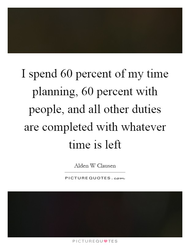 I spend 60 percent of my time planning, 60 percent with people, and all other duties are completed with whatever time is left Picture Quote #1