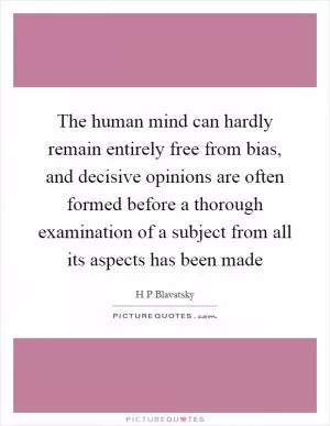 The human mind can hardly remain entirely free from bias, and decisive opinions are often formed before a thorough examination of a subject from all its aspects has been made Picture Quote #1