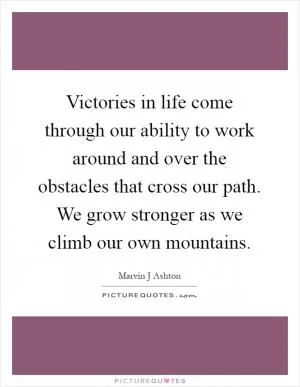Victories in life come through our ability to work around and over the obstacles that cross our path. We grow stronger as we climb our own mountains Picture Quote #1